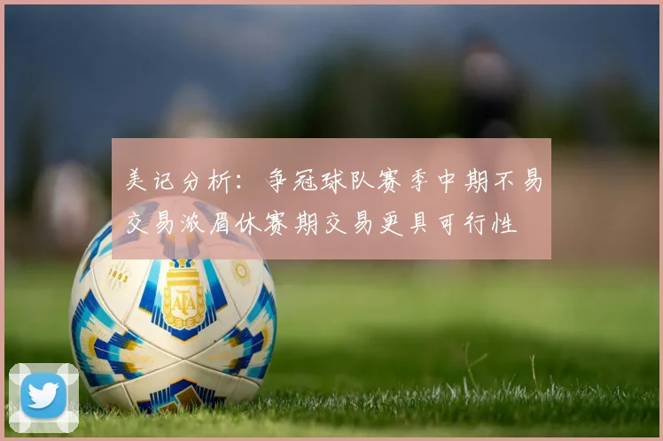 美记分析：争冠球队赛季中期不易交易浓眉休赛期交易更具可行性