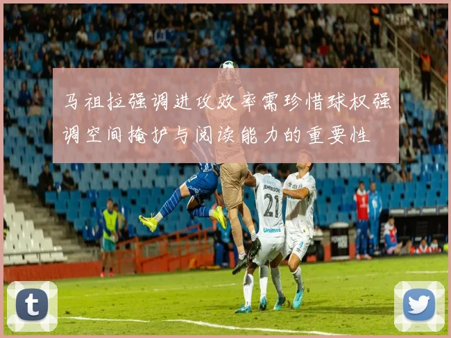马祖拉强调进攻效率需珍惜球权强调空间掩护与阅读能力的重要性